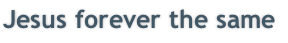 Jesus forever the same

